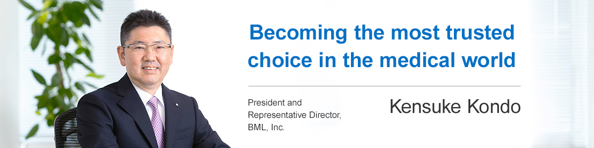 Becoming the most trusted choice in the medical world.Kensuke Kondo, President and Representative Director,BML, Inc.