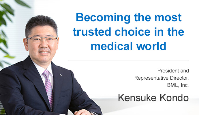 Becoming the most trusted choice in the medical world.Kensuke Kondo, President and Representative Director,BML, Inc.